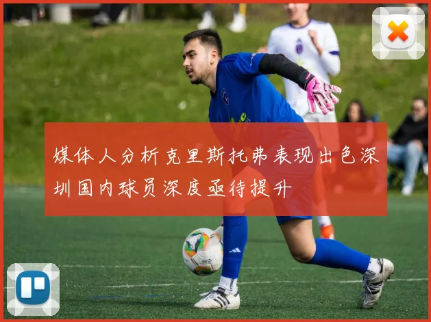 媒体人分析克里斯托弗表现出色深圳国内球员深度亟待提升