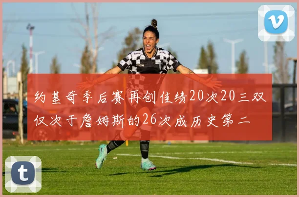约基奇季后赛再创佳绩20次20三双仅次于詹姆斯的26次成历史第二