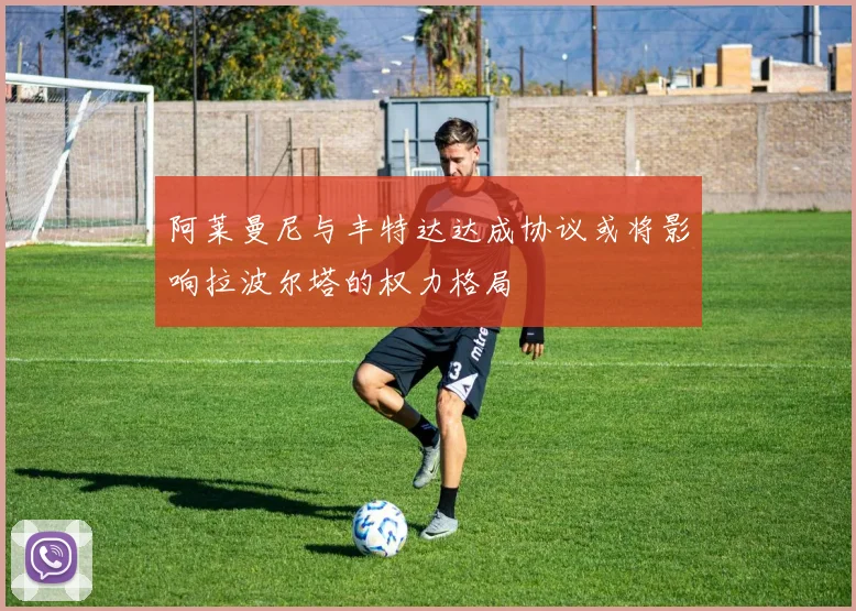 阿莱曼尼与丰特达达成协议或将影响拉波尔塔的权力格局