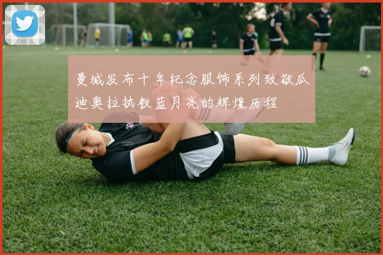 曼城发布十年纪念服饰系列致敬瓜迪奥拉执教蓝月亮的辉煌历程