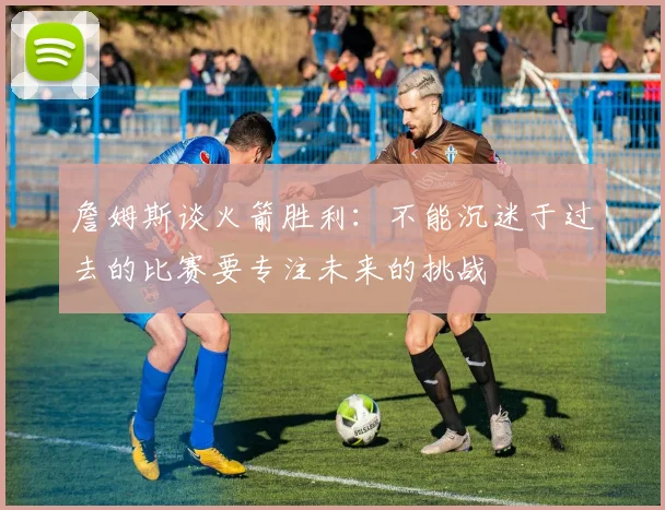 詹姆斯谈火箭胜利：不能沉迷于过去的比赛要专注未来的挑战