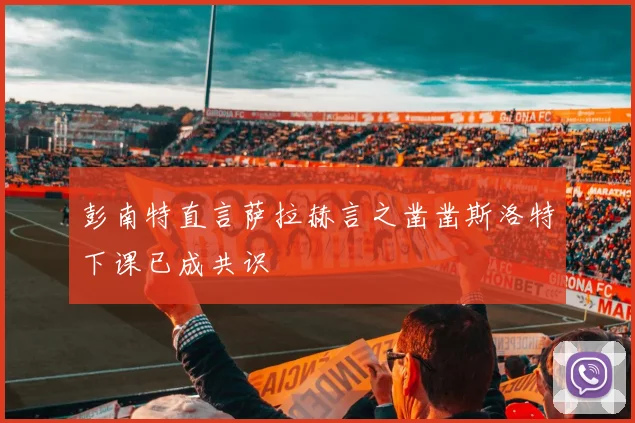 彭南特直言萨拉赫言之凿凿斯洛特下课已成共识