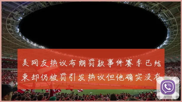 美网友热议布朗罚款事件赛季已结束却仍被罚引发热议但他确实没有说谎