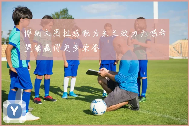 博纳文图拉感慨为米兰效力无憾希望能赢得更多荣誉
