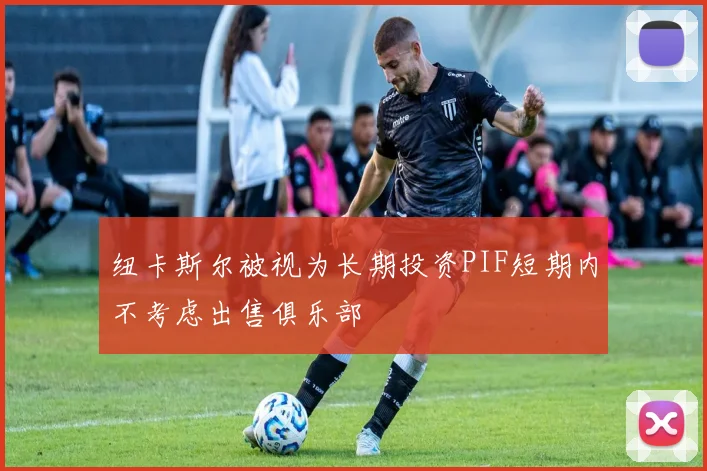 纽卡斯尔被视为长期投资PIF短期内不考虑出售俱乐部