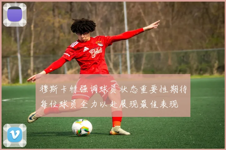 穆斯卡特强调球员状态重要性期待每位球员全力以赴展现最佳表现