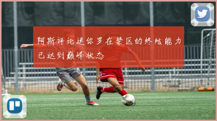 阿斯评论迷你罗在禁区的终结能力已达到巅峰状态