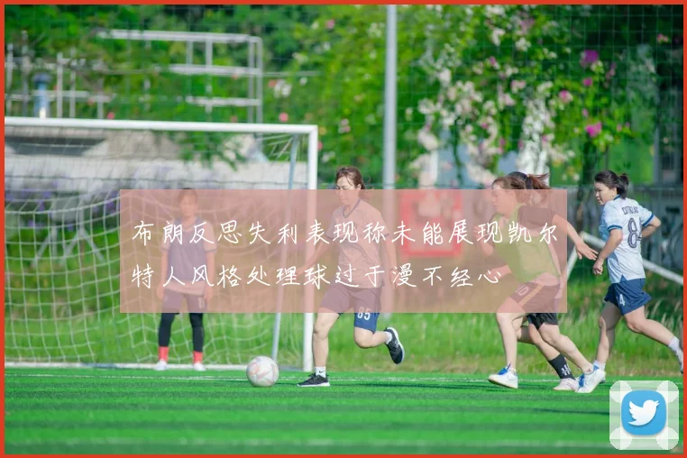 布朗反思失利表现称未能展现凯尔特人风格处理球过于漫不经心