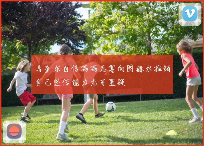 马奎尔自信满满无需向图赫尔推销自己坚信能力无可置疑