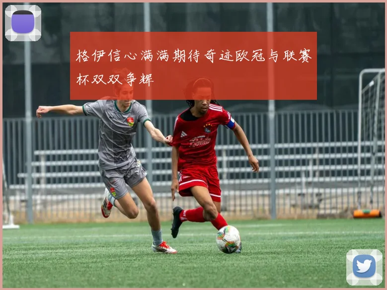 格伊信心满满期待奇迹欧冠与联赛杯双双争辉