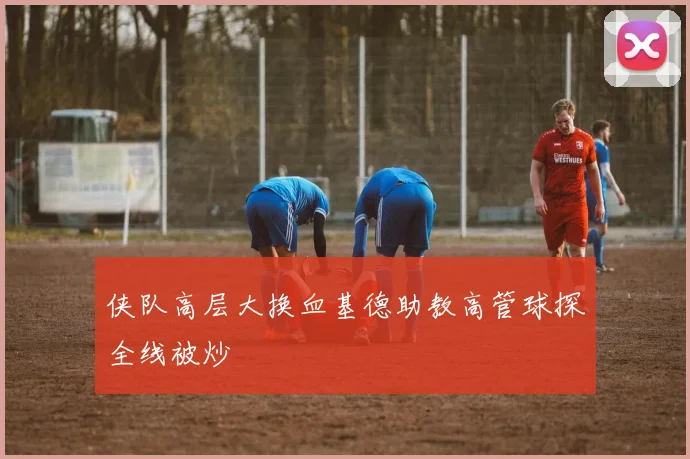 侠队高层大换血基德助教高管球探全线被炒