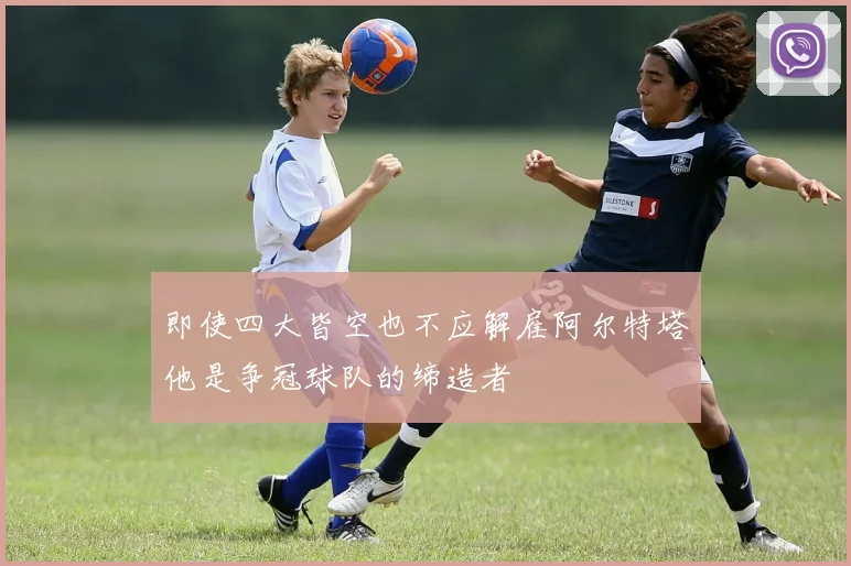 即使四大皆空也不应解雇阿尔特塔他是争冠球队的缔造者