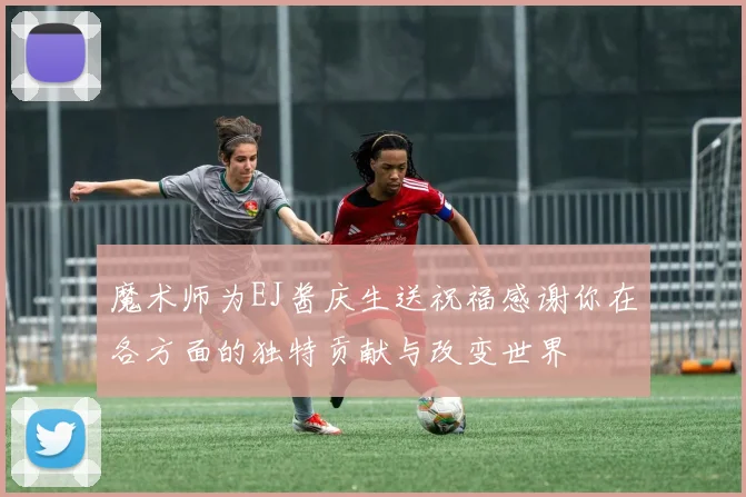 魔术师为EJ酱庆生送祝福感谢你在各方面的独特贡献与改变世界