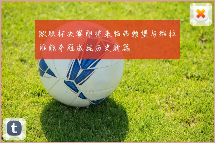 欧联杯决赛即将来临弗赖堡与维拉谁能夺冠成就历史新篇