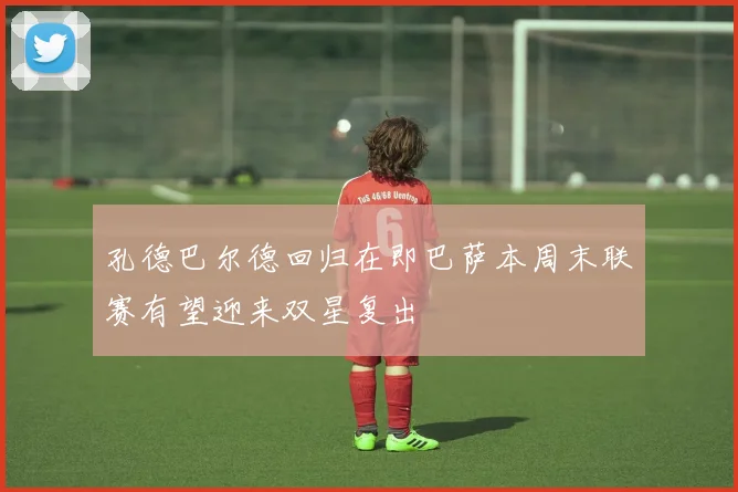 孔德巴尔德回归在即巴萨本周末联赛有望迎来双星复出