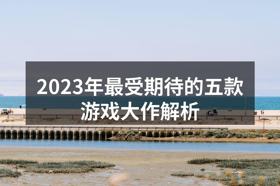 2023年最受期待的五款游戏大作解析