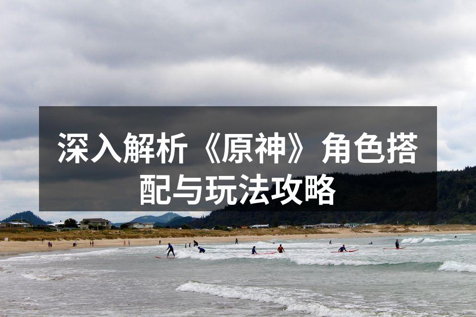 深入解析《原神》角色搭配与玩法攻略