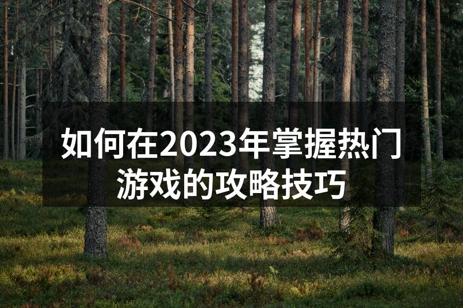 如何在2023年掌握热门游戏的攻略技巧