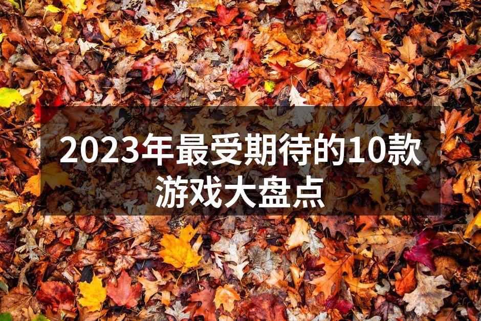 2023年最受期待的10款游戏大盘点