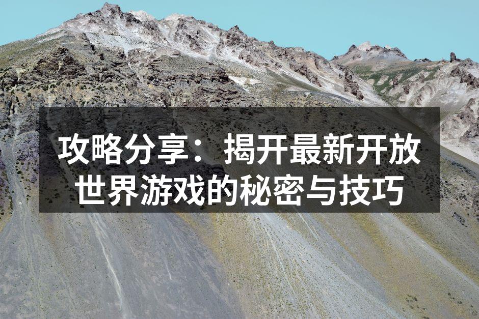 攻略分享：揭开最新开放世界游戏的秘密与技巧