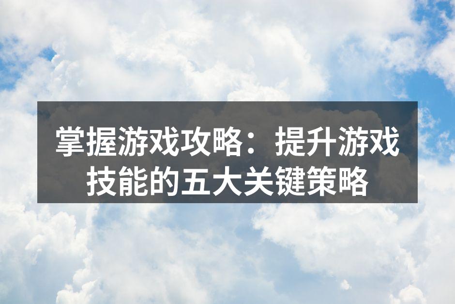 掌握游戏攻略：提升游戏技能的五大关键策略