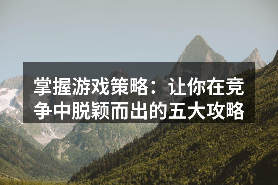 掌握游戏策略：让你在竞争中脱颖而出的五大攻略