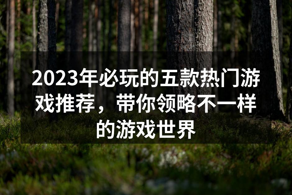 2023年必玩的五款热门游戏推荐，带你领略不一样的游戏世界