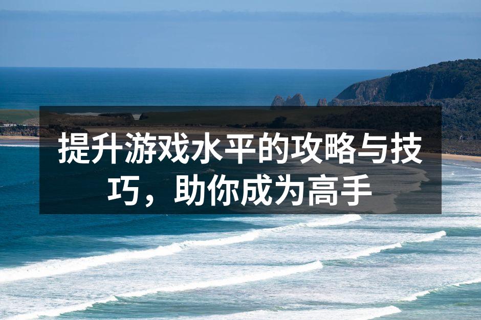提升游戏水平的攻略与技巧，助你成为高手